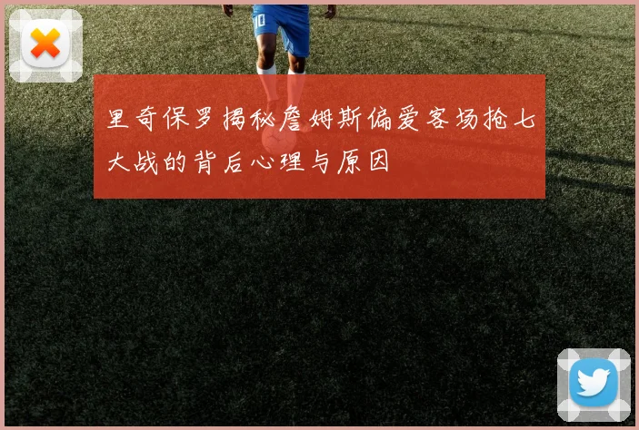 里奇保罗揭秘詹姆斯偏爱客场抢七大战的背后心理与原因