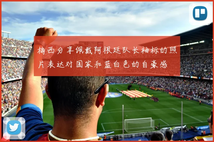 梅西分享佩戴阿根廷队长袖标的照片表达对国家和蓝白色的自豪感