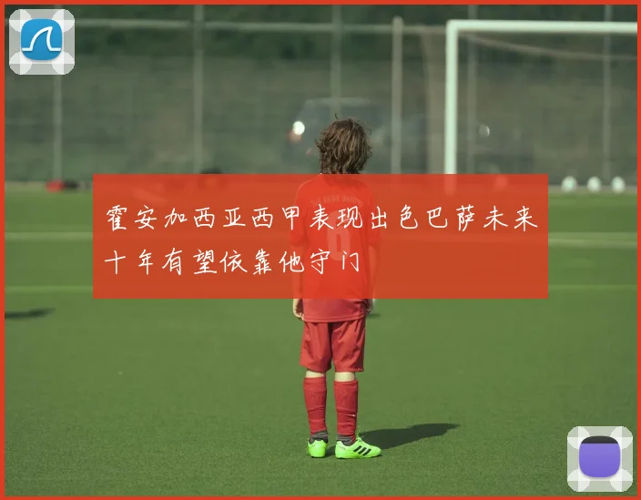 霍安加西亚西甲表现出色巴萨未来十年有望依靠他守门