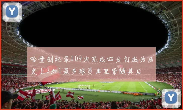 哈登创纪录109次完成四分打成为历史上3加1最多球员库里紧随其后