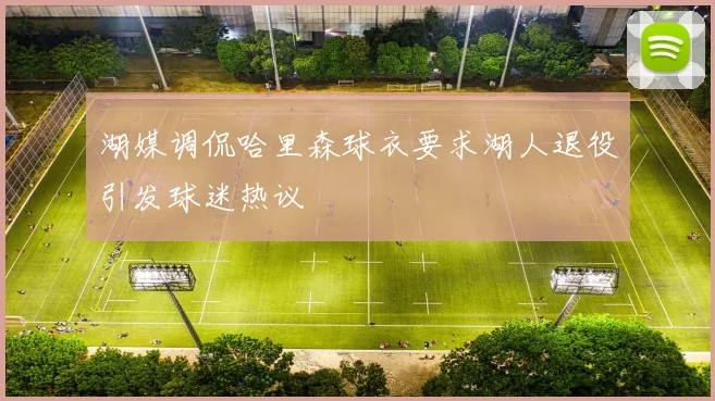 湖媒调侃哈里森球衣要求湖人退役引发球迷热议