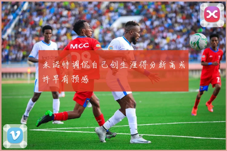 米诺特调侃自己创生涯得分新高或许早有预感