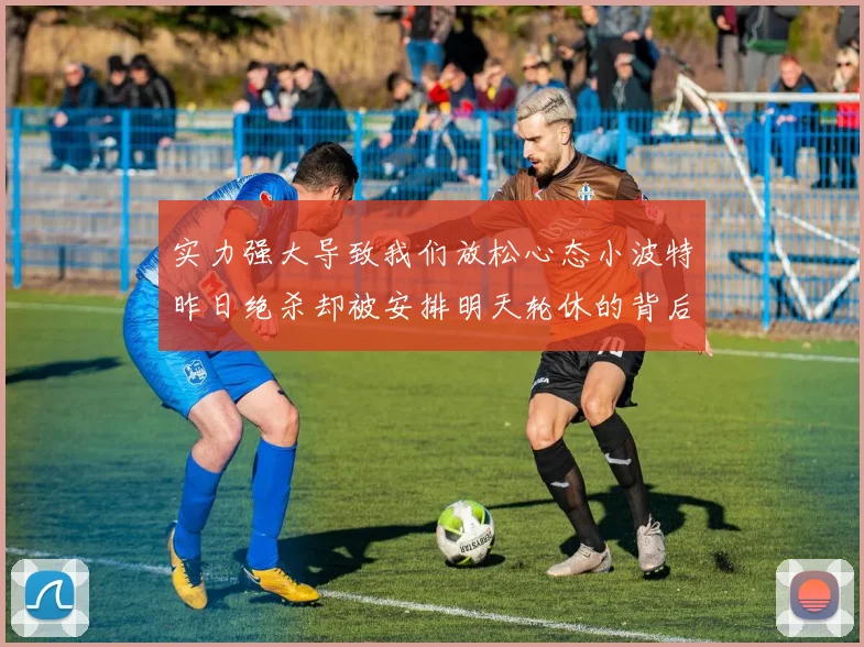 实力强大导致我们放松心态小波特昨日绝杀却被安排明天轮休的背后原因分析