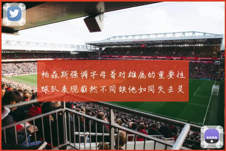 帕森斯强调字母哥对雄鹿的重要性球队表现截然不同缺他如同失去灵魂