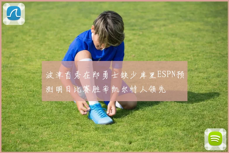 波津首秀在即勇士缺少库里ESPN预测明日比赛胜率凯尔特人领先
