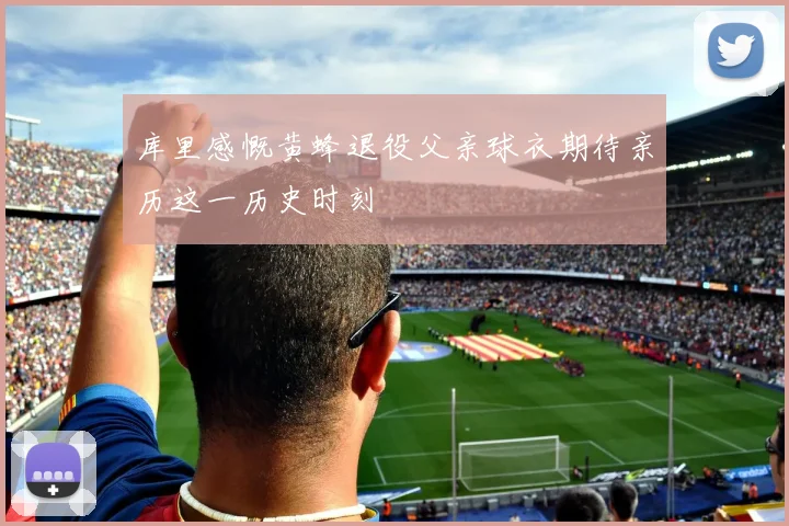 库里感慨黄蜂退役父亲球衣期待亲历这一历史时刻