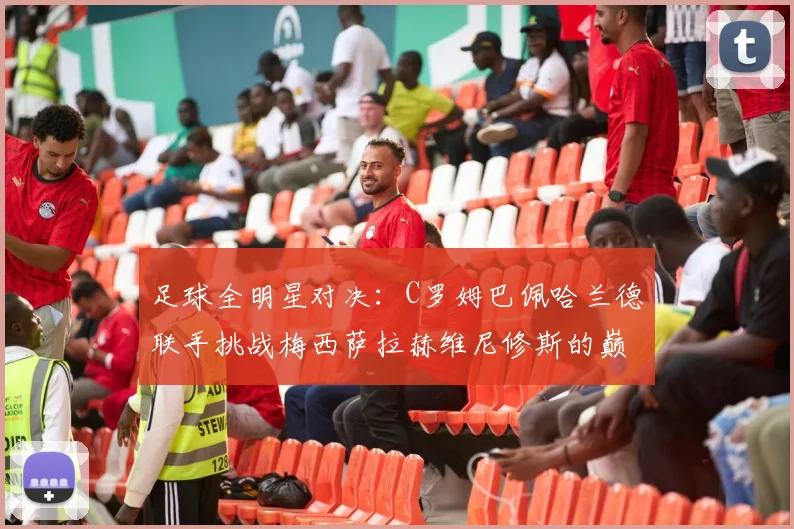 足球全明星对决：C罗姆巴佩哈兰德联手挑战梅西萨拉赫维尼修斯的巅峰之战