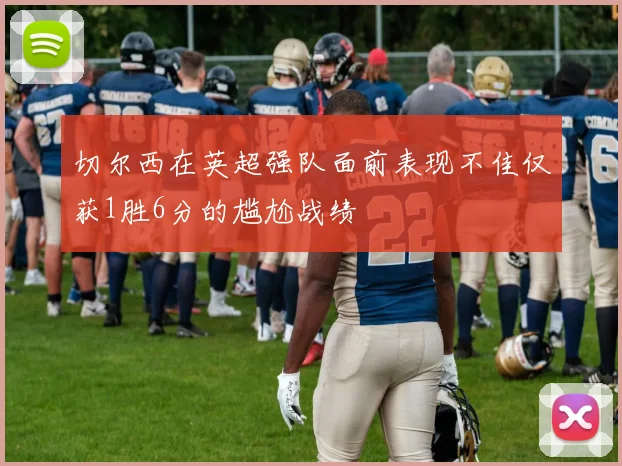 切尔西在英超强队面前表现不佳仅获1胜6分的尴尬战绩