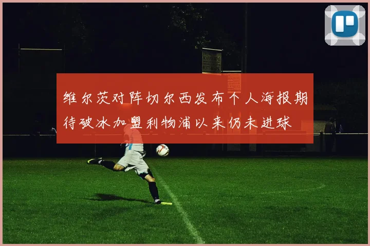 维尔茨对阵切尔西发布个人海报期待破冰加盟利物浦以来仍未进球
