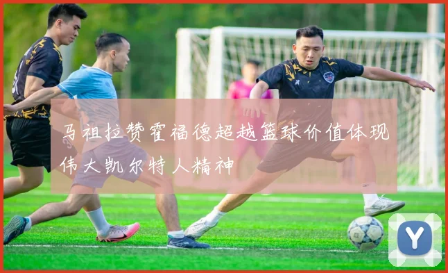 马祖拉赞霍福德超越篮球价值体现伟大凯尔特人精神