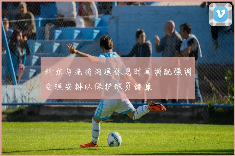 科尔与老将沟通休息时间调配强调合理安排以保护球员健康