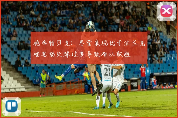 施洛特贝克：尽管表现优于法兰克福客场失球过多导致难以取胜