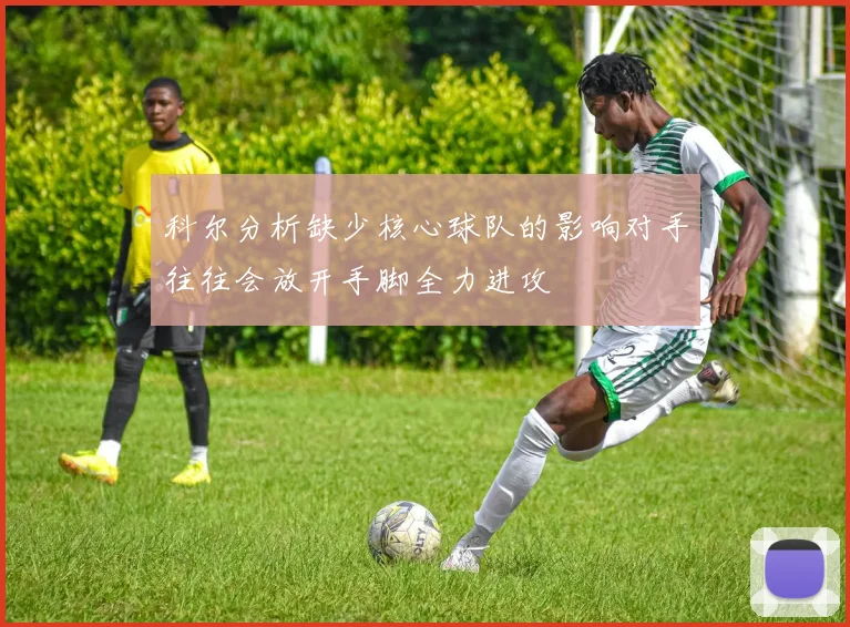 科尔分析缺少核心球队的影响对手往往会放开手脚全力进攻