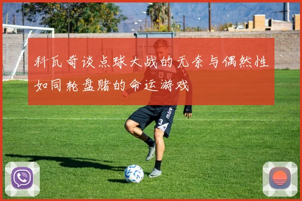 科瓦奇谈点球大战的无奈与偶然性如同轮盘赌的命运游戏
