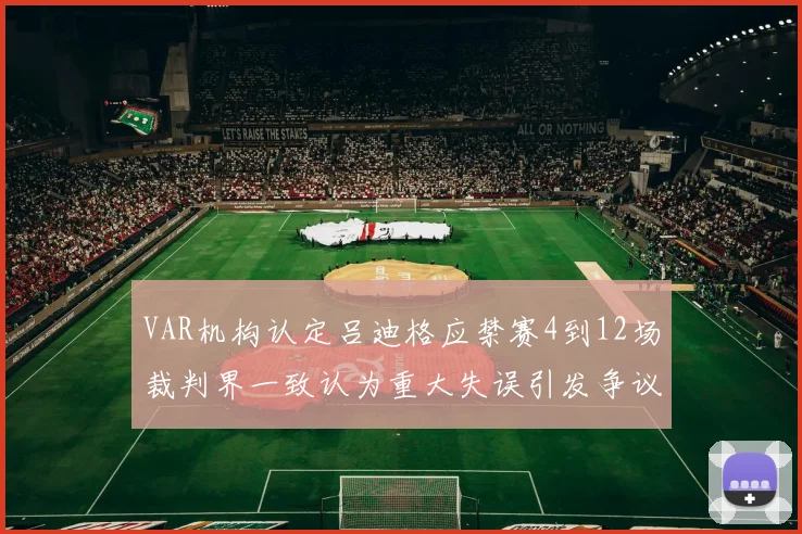 VAR机构认定吕迪格应禁赛4到12场裁判界一致认为重大失误引发争议