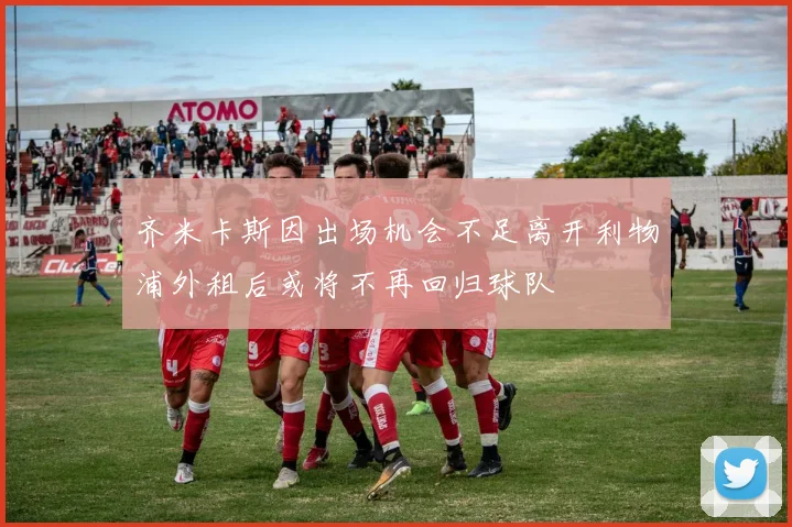 齐米卡斯因出场机会不足离开利物浦外租后或将不再回归球队