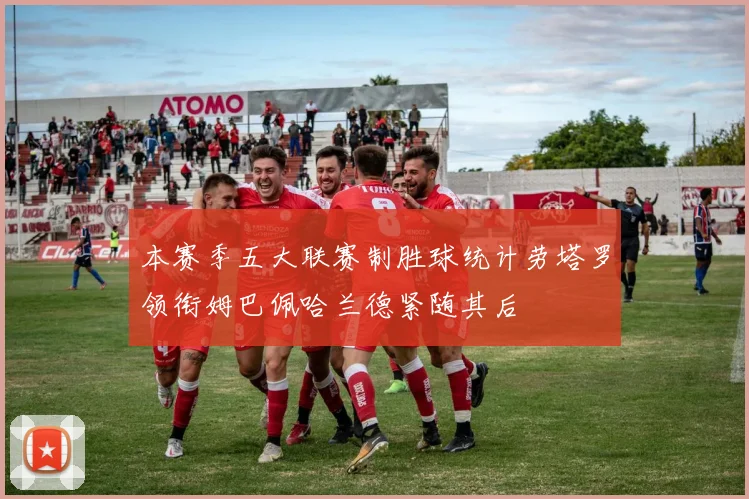 本赛季五大联赛制胜球统计劳塔罗领衔姆巴佩哈兰德紧随其后