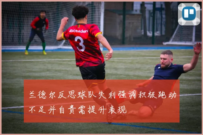 兰德尔反思球队失利强调积极跑动不足并自责需提升表现