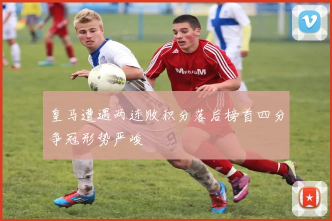 皇马遭遇两连败积分落后榜首四分争冠形势严峻