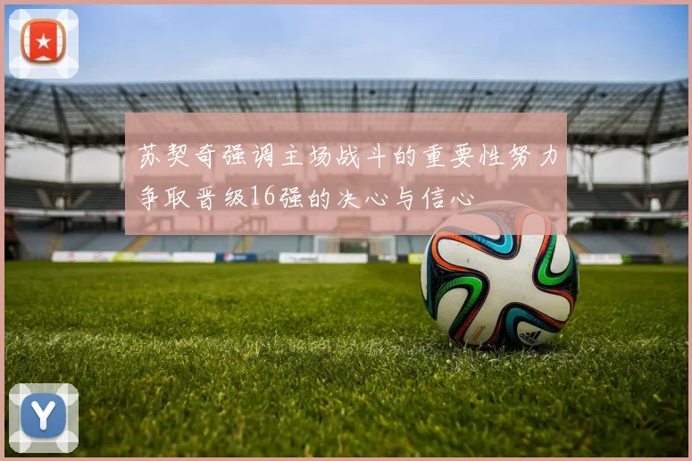 苏契奇强调主场战斗的重要性努力争取晋级16强的决心与信心