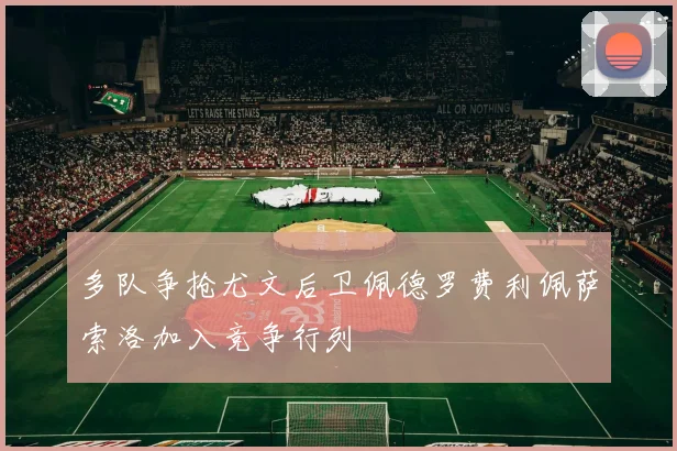 多队争抢尤文后卫佩德罗费利佩萨索洛加入竞争行列