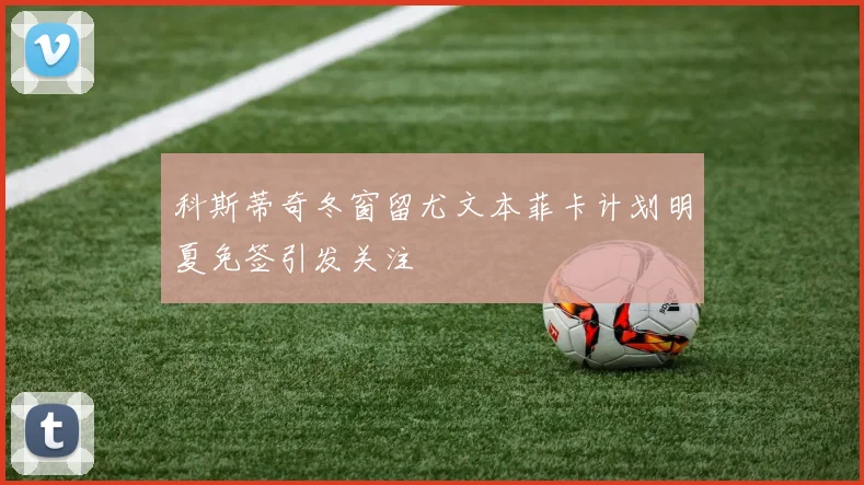 科斯蒂奇冬窗留尤文本菲卡计划明夏免签引发关注
