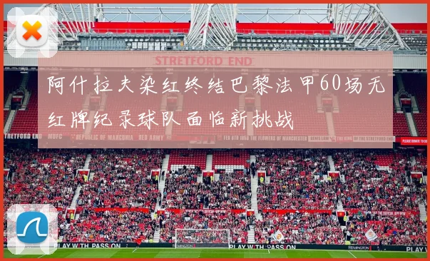 阿什拉夫染红终结巴黎法甲60场无红牌纪录球队面临新挑战