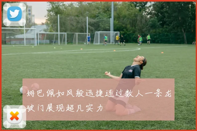 姆巴佩如风般迅捷连过数人一条龙破门展现超凡实力