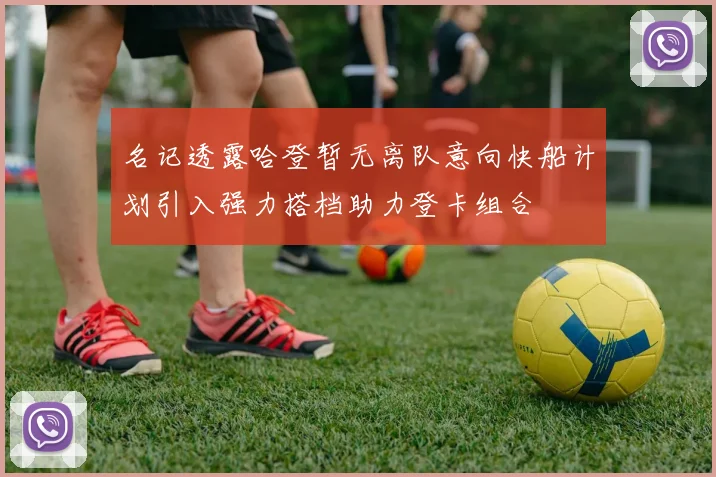 名记透露哈登暂无离队意向快船计划引入强力搭档助力登卡组合