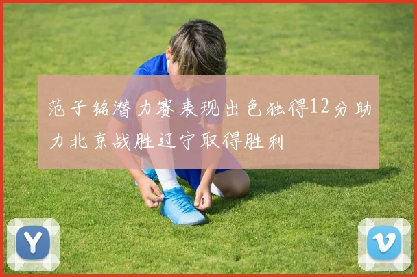 范子铭潜力赛表现出色独得12分助力北京战胜辽宁取得胜利