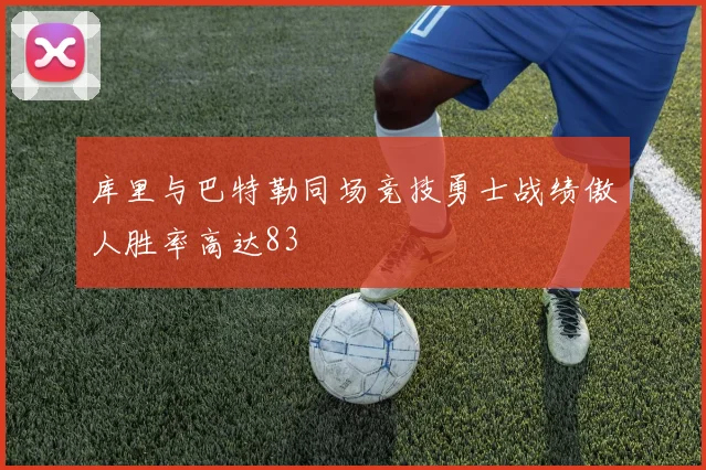 库里与巴特勒同场竞技勇士战绩傲人胜率高达83