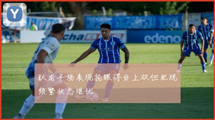 狄龙半场表现抢眼得分上双但犯规频繁状态堪忧