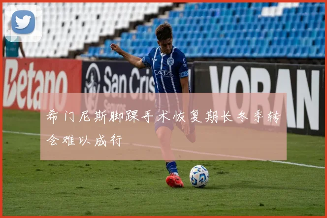 希门尼斯脚踝手术恢复期长冬季转会难以成行