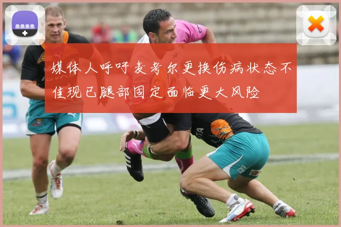 媒体人呼吁麦考尔更换伤病状态不佳现已腿部固定面临更大风险