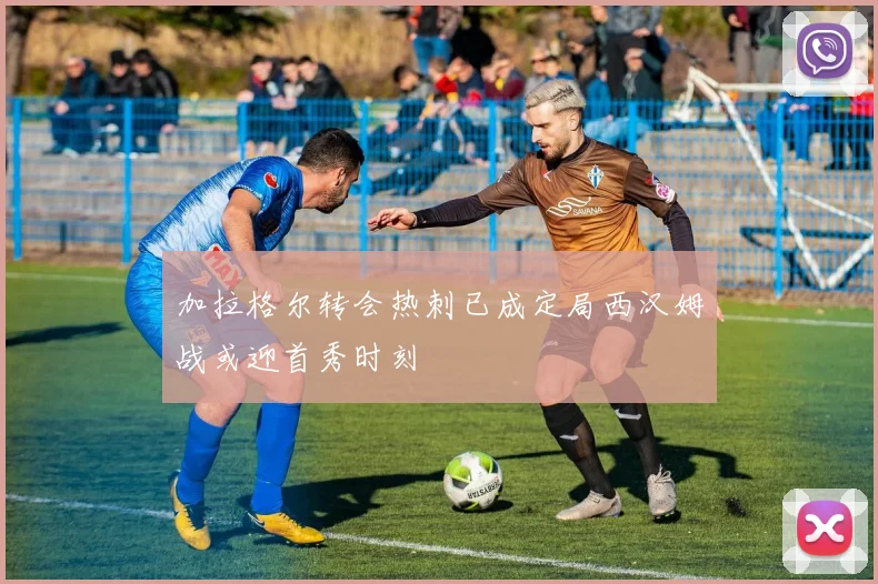 加拉格尔转会热刺已成定局西汉姆战或迎首秀时刻