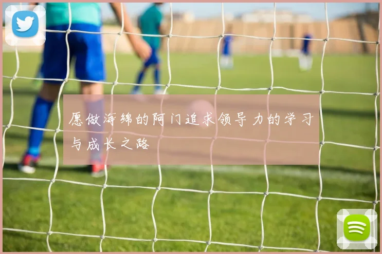 愿做海绵的阿门追求领导力的学习与成长之路