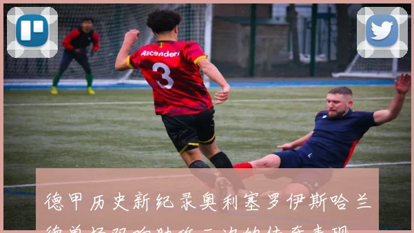 德甲历史新纪录奥利塞罗伊斯哈兰德单场双响助攻三次的传奇表现