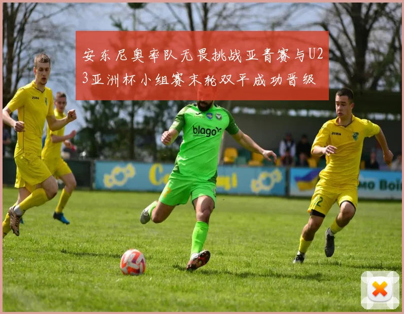 安东尼奥率队无畏挑战亚青赛与U23亚洲杯小组赛末轮双平成功晋级