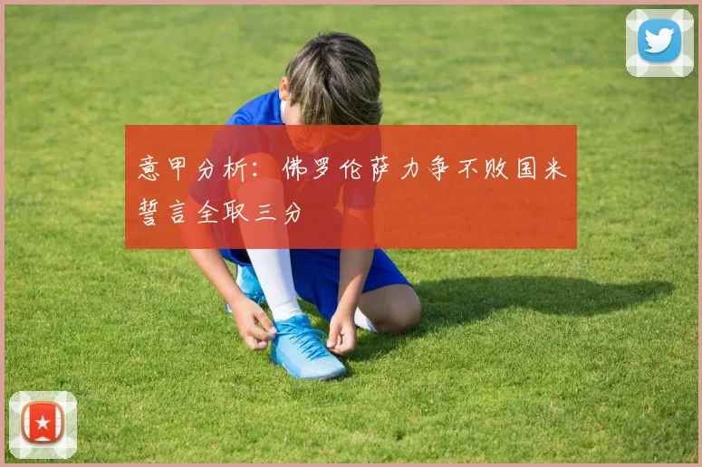 意甲分析：佛罗伦萨力争不败国米誓言全取三分