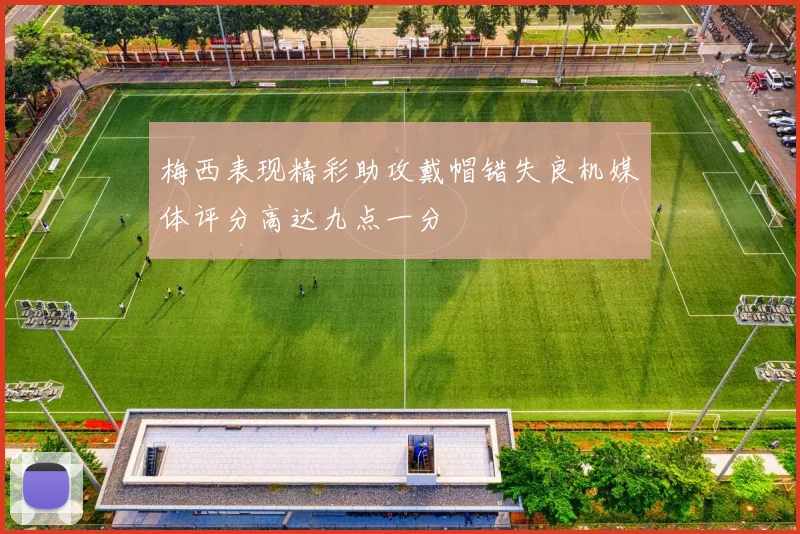 梅西表现精彩助攻戴帽错失良机媒体评分高达九点一分