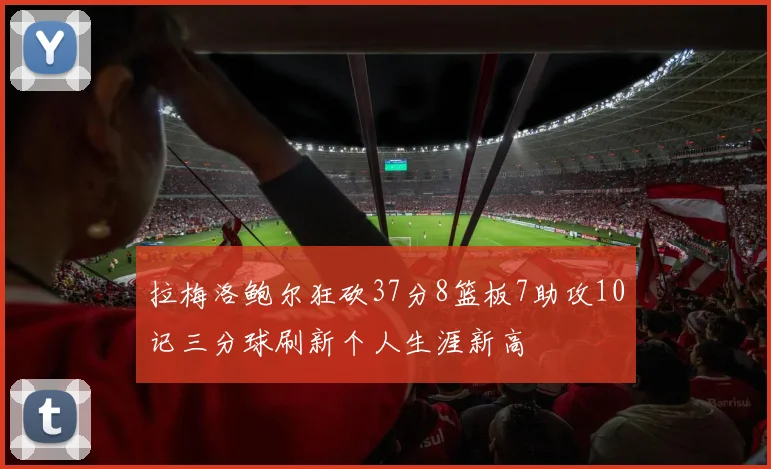 拉梅洛鲍尔狂砍37分8篮板7助攻10记三分球刷新个人生涯新高