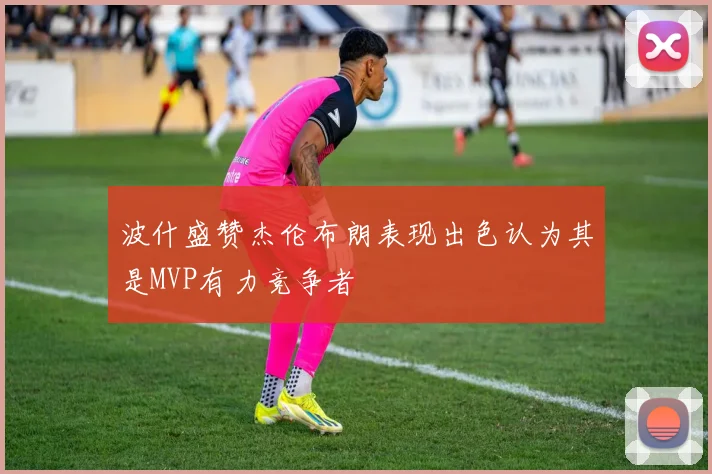 波什盛赞杰伦布朗表现出色认为其是MVP有力竞争者