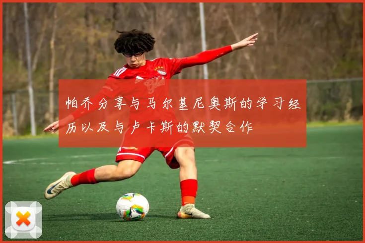 帕乔分享与马尔基尼奥斯的学习经历以及与卢卡斯的默契合作
