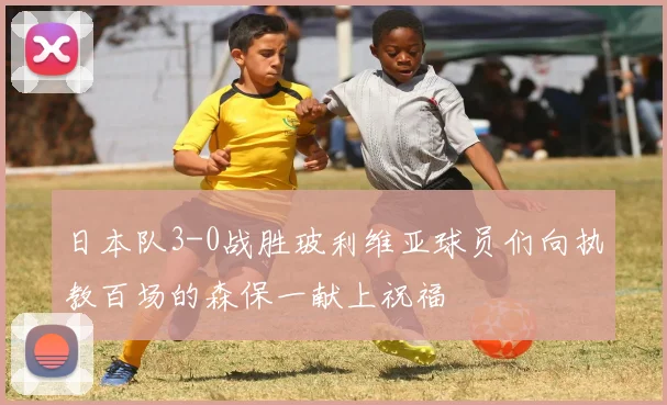 日本队3-0战胜玻利维亚球员们向执教百场的森保一献上祝福