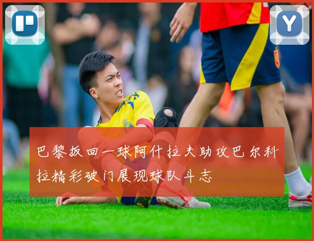 巴黎扳回一球阿什拉夫助攻巴尔科拉精彩破门展现球队斗志