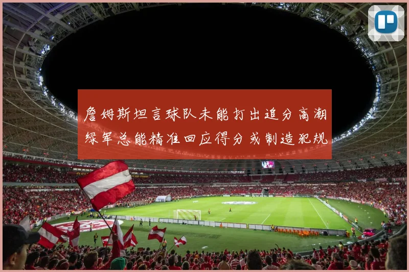 詹姆斯坦言球队未能打出追分高潮绿军总能精准回应得分或制造犯规